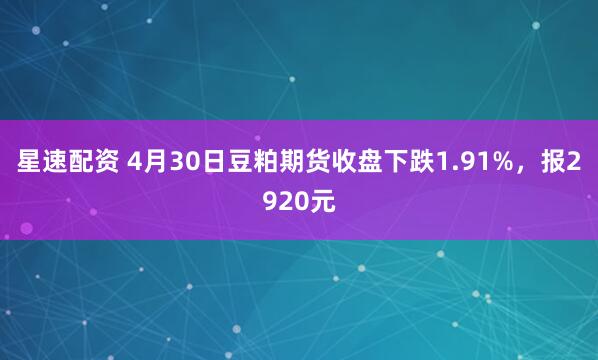 星速配资 4月30日豆粕期货收盘下跌1.91%，报2920元
