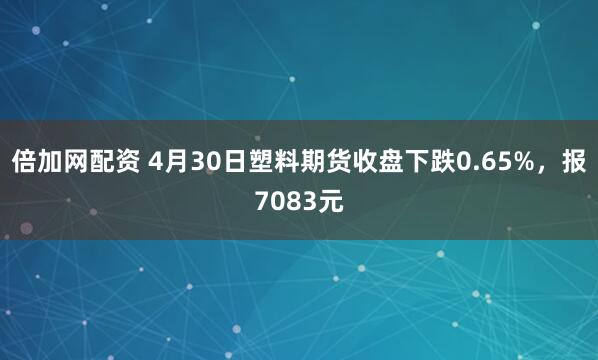 倍加网配资 4月30日塑料期货收盘下跌0.65%，报7083元