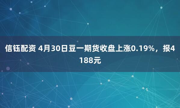 信钰配资 4月30日豆一期货收盘上涨0.19%，报4188元