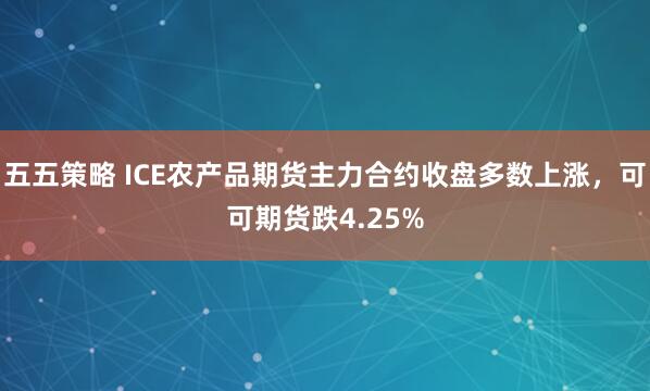 五五策略 ICE农产品期货主力合约收盘多数上涨，可可期货跌4.25%