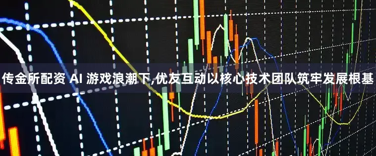 传金所配资 AI 游戏浪潮下,优友互动以核心技术团队筑牢发展根基