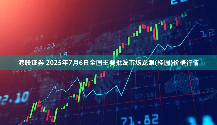 港联证券 2025年7月6日全国主要批发市场龙眼(桂圆)价格行情