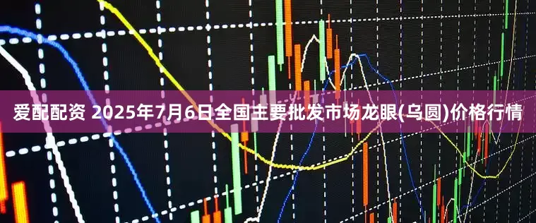 爱配配资 2025年7月6日全国主要批发市场龙眼(乌圆)价格行情