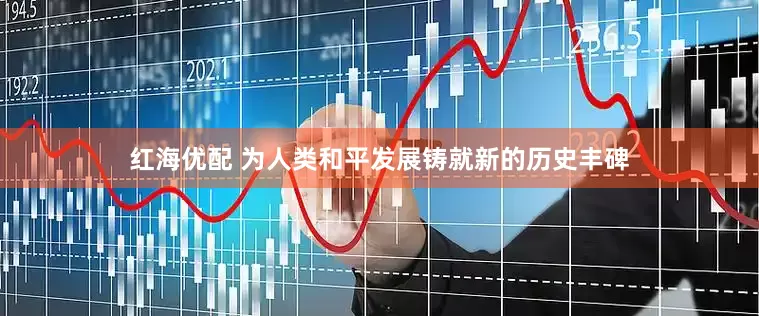 红海优配 为人类和平发展铸就新的历史丰碑
