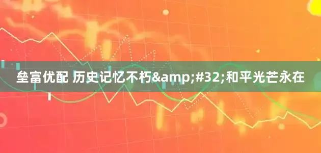 垒富优配 历史记忆不朽&#32;和平光芒永在