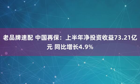 老品牌速配 中国再保：上半年净投资收益73.21亿元 同比增长4.9%