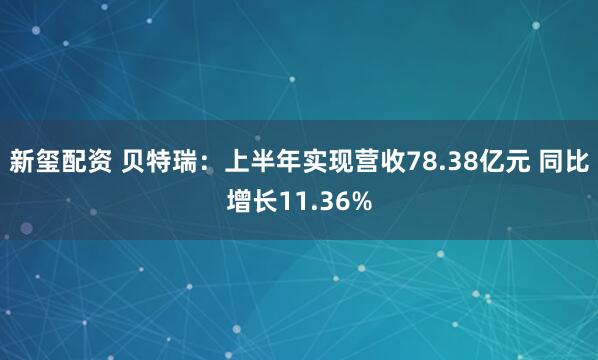 新玺配资 贝特瑞：上半年实现营收78.38亿元 同比增长11.36%