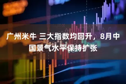 广州米牛 三大指数均回升，8月中国景气水平保持扩张