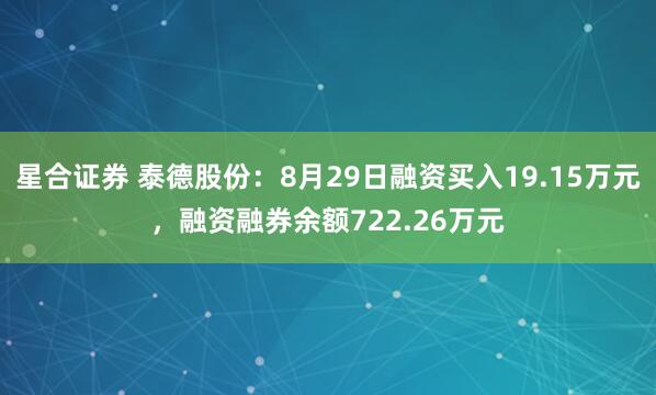 星合证券 泰德股份：8月29日融资买入19.15万元，融资融券余额722.26万元