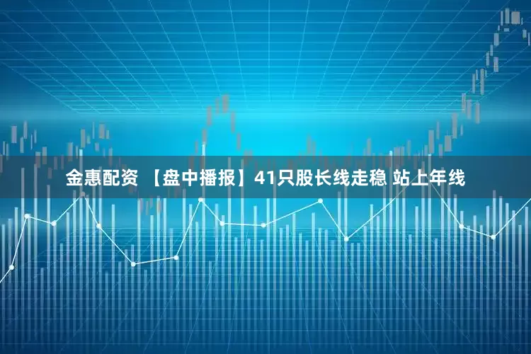 金惠配资 【盘中播报】41只股长线走稳 站上年线
