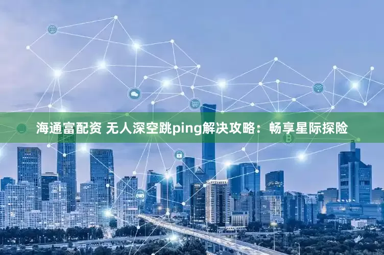 海通富配资 无人深空跳ping解决攻略：畅享星际探险
