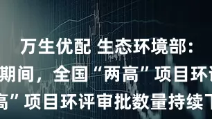 万生优配 生态环境部：“十四五”期间，全国“两高”项目环评审批数量持续下降