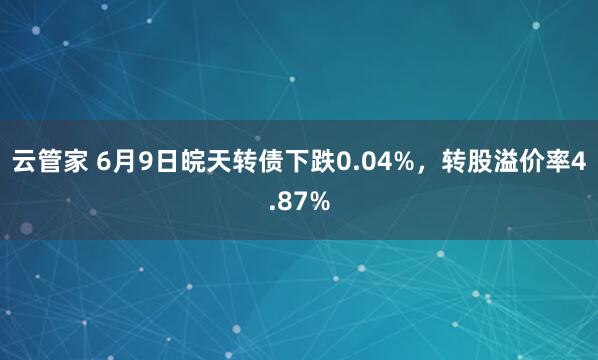 云管家 6月9日皖天转债下跌0.04%，转股溢价率4.87%