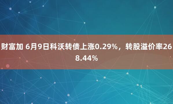 财富加 6月9日科沃转债上涨0.29%，转股溢价率268.44%