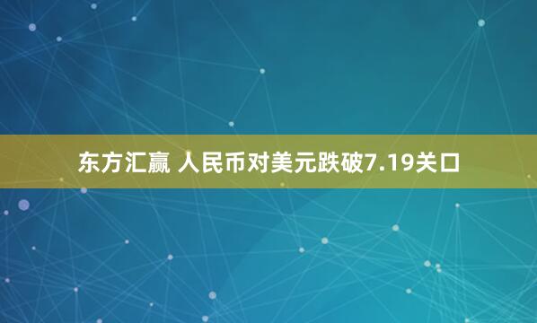 东方汇赢 人民币对美元跌破7.19关口