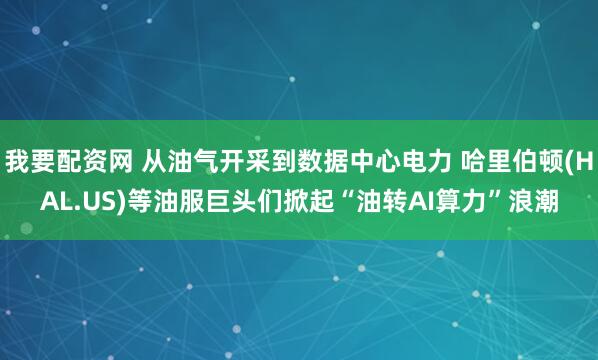 我要配资网 从油气开采到数据中心电力 哈里伯顿(HAL.US)等油服巨头们掀起“油转AI算力”浪潮