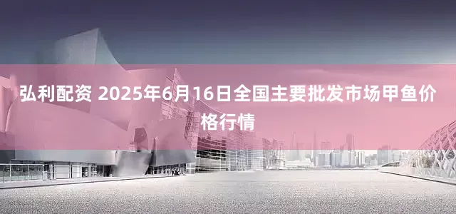 弘利配资 2025年6月16日全国主要批发市场甲鱼价格行情