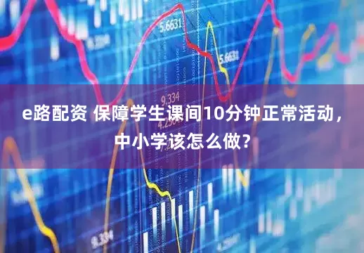 e路配资 保障学生课间10分钟正常活动，中小学该怎么做？