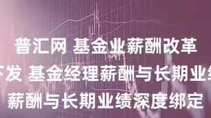 普汇网 基金业薪酬改革征求意见下发 基金经理薪酬与长期业绩深度绑定
