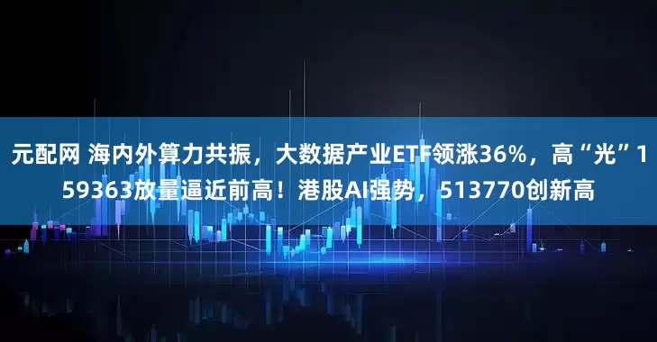 元配网 海内外算力共振，大数据产业ETF领涨36%，高“光”159363放量逼近前高！港股AI强势，513770创新高