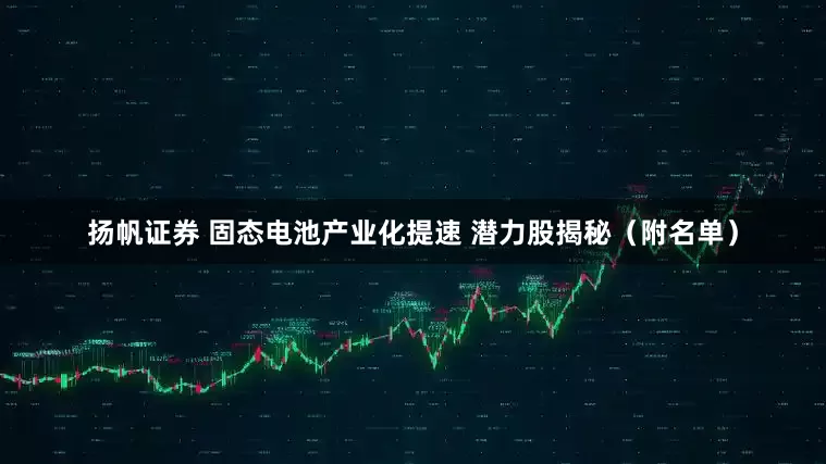 扬帆证券 固态电池产业化提速 潜力股揭秘（附名单）